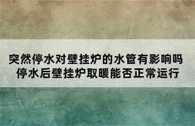 突然停水对壁挂炉的水管有影响吗 停水后壁挂炉取暖能否正常运行